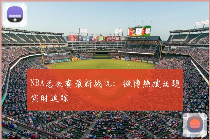 NBA总决赛最新战况：微博热搜话题实时追踪