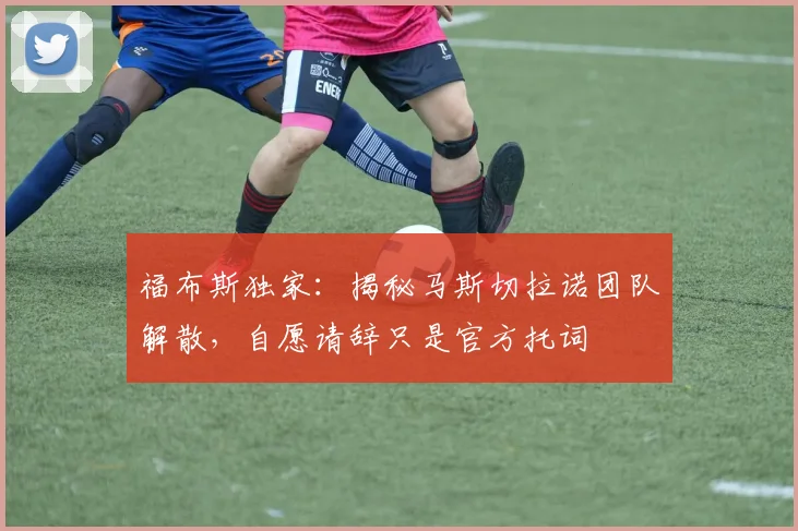 福布斯独家：揭秘马斯切拉诺团队解散，自愿请辞只是官方托词