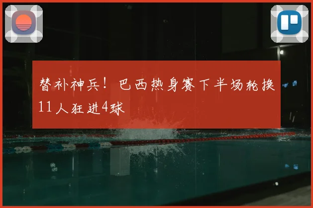 替补神兵！巴西热身赛下半场轮换11人狂进4球