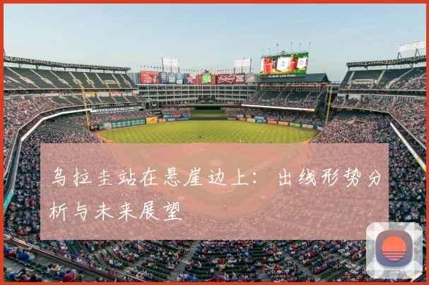 乌拉圭站在悬崖边上：出线形势分析与未来展望