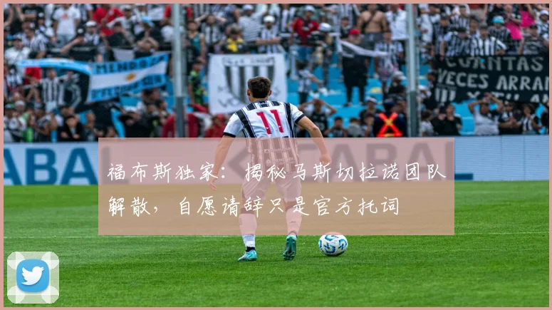 福布斯独家：揭秘马斯切拉诺团队解散，自愿请辞只是官方托词