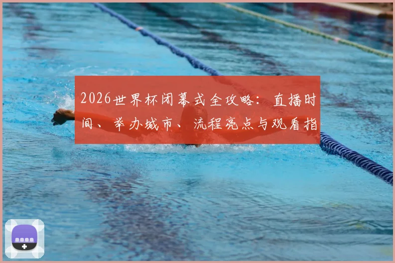 2026世界杯闭幕式全攻略:直播时间、举办城市、流程亮点与观看指南