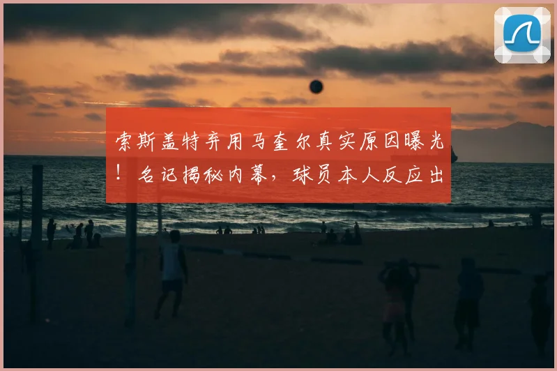 索斯盖特弃用马奎尔真实原因曝光！名记揭秘内幕，球员本人反应出乎意料