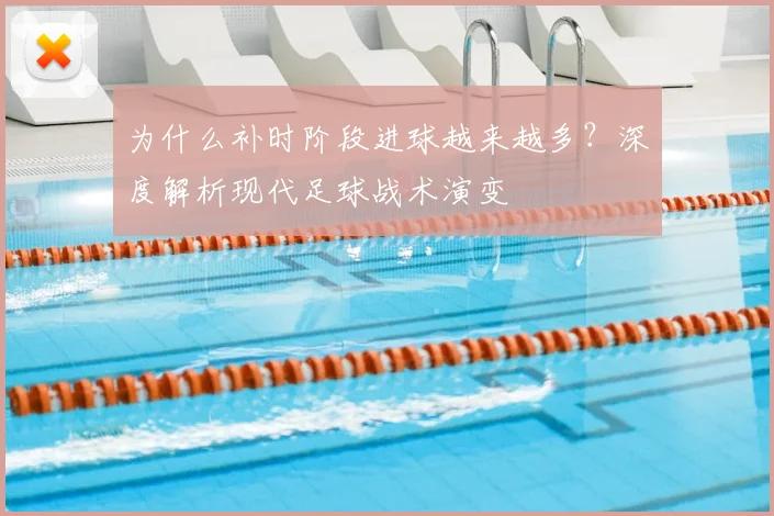 为什么补时阶段进球越来越多？深度解析现代足球战术演变