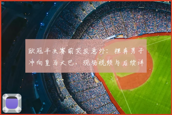 欧冠半决赛前突发意外:裸奔男子冲向皇马大巴,现场视频与后续详情解析