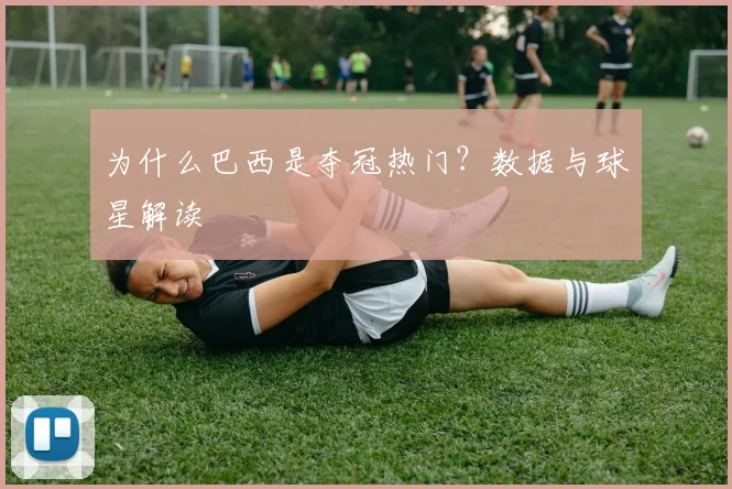 为什么巴西是夺冠热门？数据与球星解读