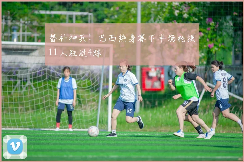 替补神兵！巴西热身赛下半场轮换11人狂进4球