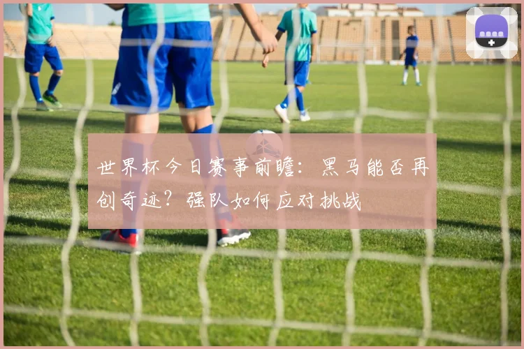 世界杯今日赛事前瞻:黑马能否再创奇迹?强队如何应对挑战