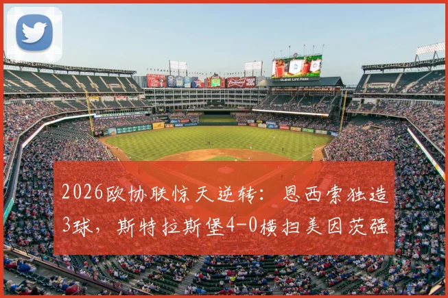 2026欧协联惊天逆转：恩西索独造3球，斯特拉斯堡4-0横扫美因茨强势晋级