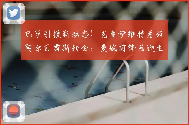 巴萨引援新动态!克鲁伊维特看好阿尔瓦雷斯转会,曼城前锋或迎生涯转折