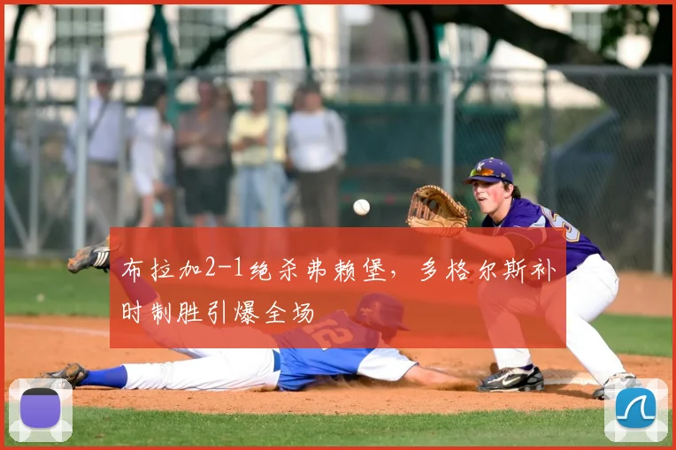 布拉加2-1绝杀弗赖堡,多格尔斯补时制胜引爆全场