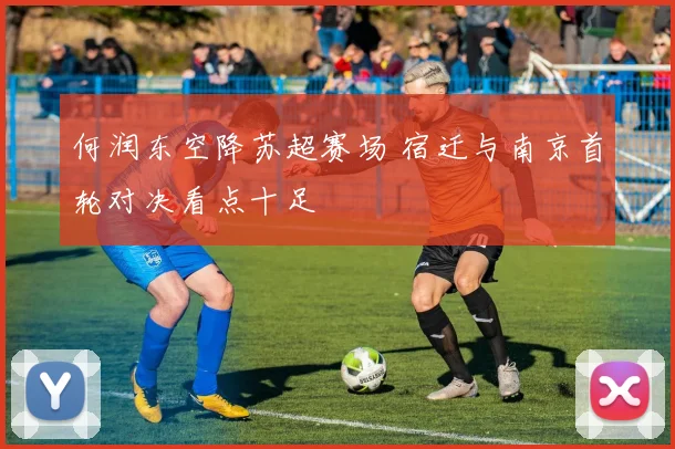 何润东空降苏超赛场 宿迁与南京首轮对决看点十足