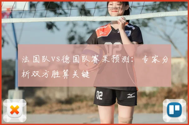 法国队vs德国队赛果预测：专家分析双方胜算关键