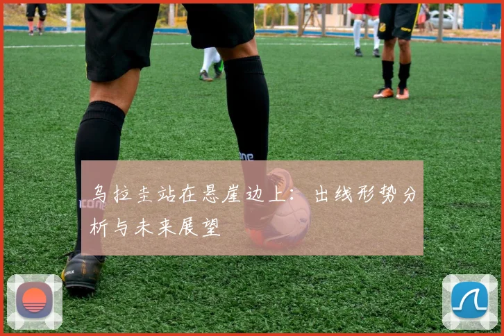乌拉圭站在悬崖边上：出线形势分析与未来展望