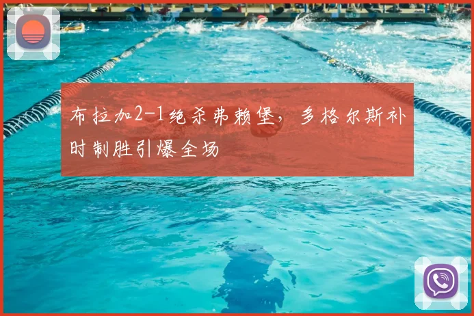 布拉加2-1绝杀弗赖堡,多格尔斯补时制胜引爆全场