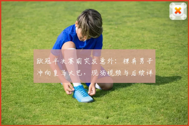 欧冠半决赛前突发意外:裸奔男子冲向皇马大巴,现场视频与后续详情解析