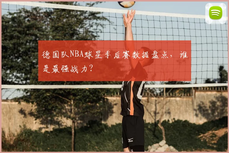 德国队NBA球星季后赛数据盘点，谁是最强战力？